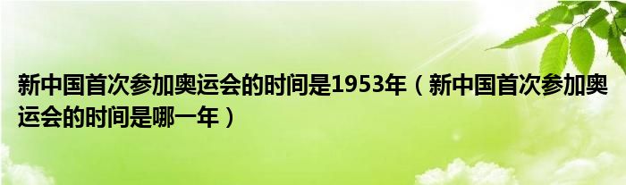 新中国首次参加奥运会的时间是1953年（新中国首次参加奥运会的时间是哪一年）